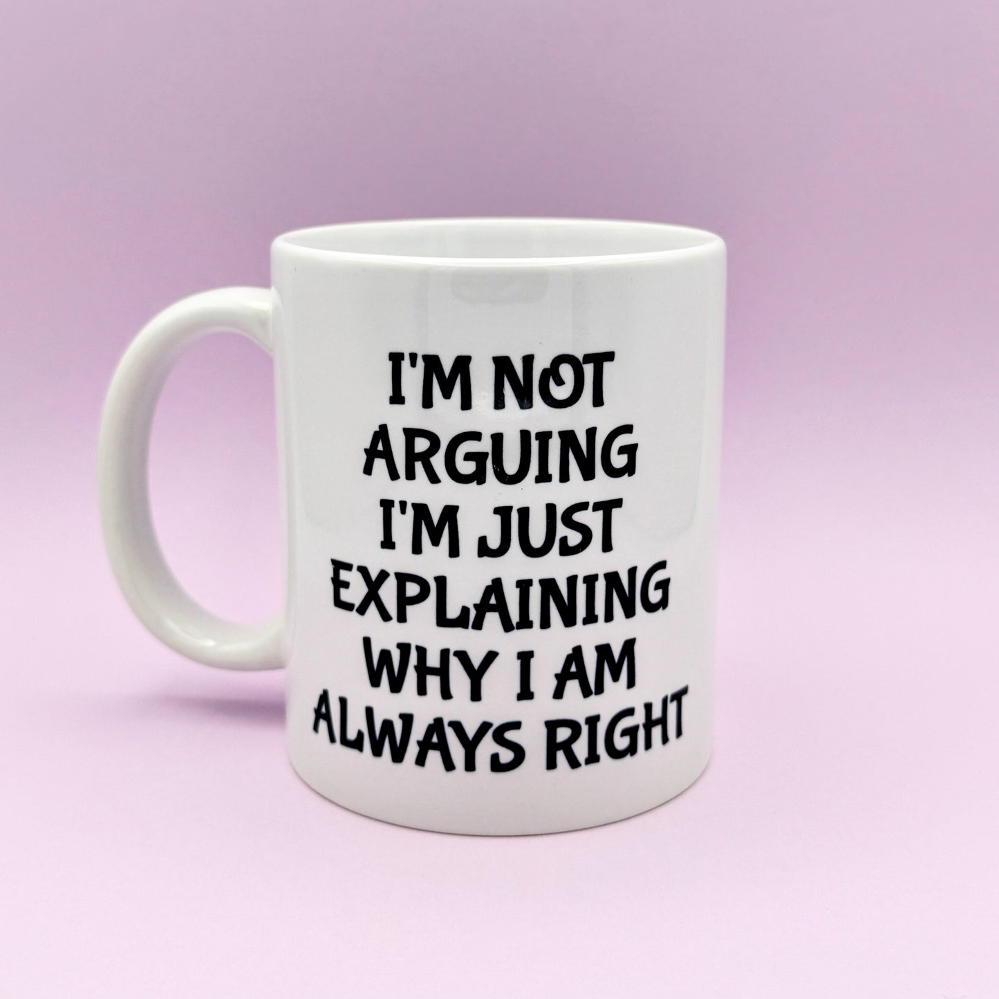 I'M NOT ARGUING I'M JUST EXPLAINING WHY I AM ALWAYS RIGHT