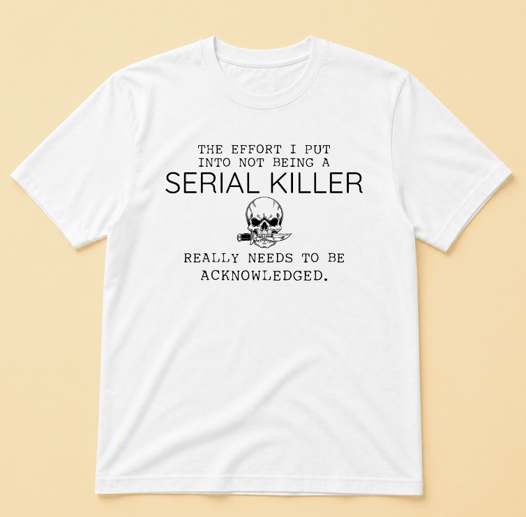THE EFFORT I PUT INTO NOT BEING A SERIAL KILLER