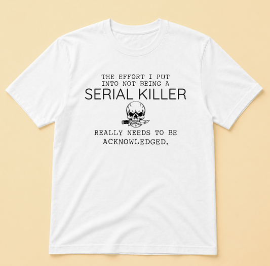 THE EFFORT I PUT INTO NOT BEING A SERIAL KILLER
